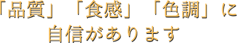 「品質」「食感」「色調」に自信があります